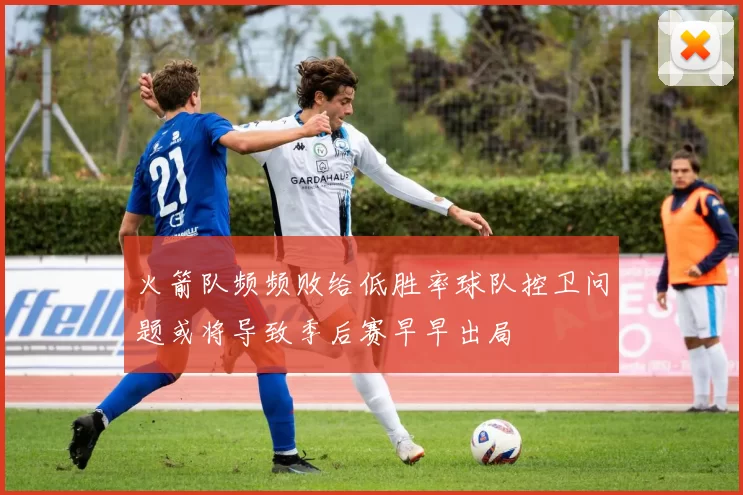 火箭队频频败给低胜率球队控卫问题或将导致季后赛早早出局