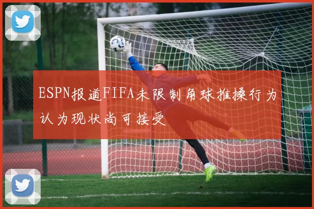 ESPN报道FIFA未限制角球推搡行为认为现状尚可接受