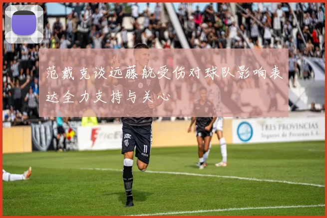 范戴克谈远藤航受伤对球队影响表达全力支持与关心