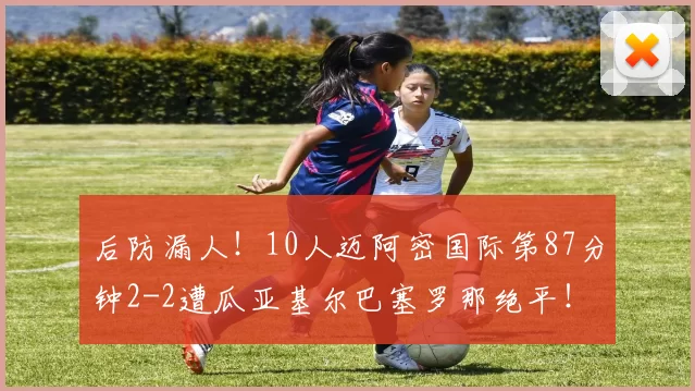 后防漏人！10人迈阿密国际第87分钟2-2遭瓜亚基尔巴塞罗那绝平！