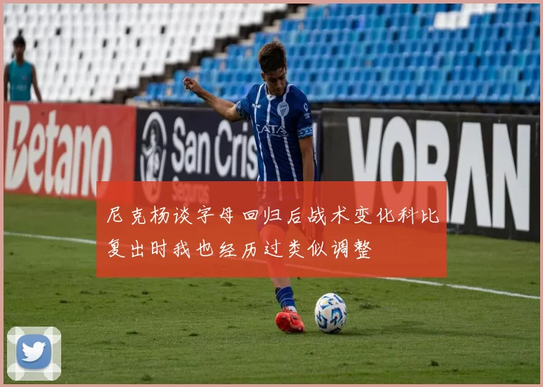 尼克杨谈字母回归后战术变化科比复出时我也经历过类似调整