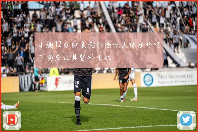 小谢42分钟表现引热议美球迷呼吁下场应让其替补出战