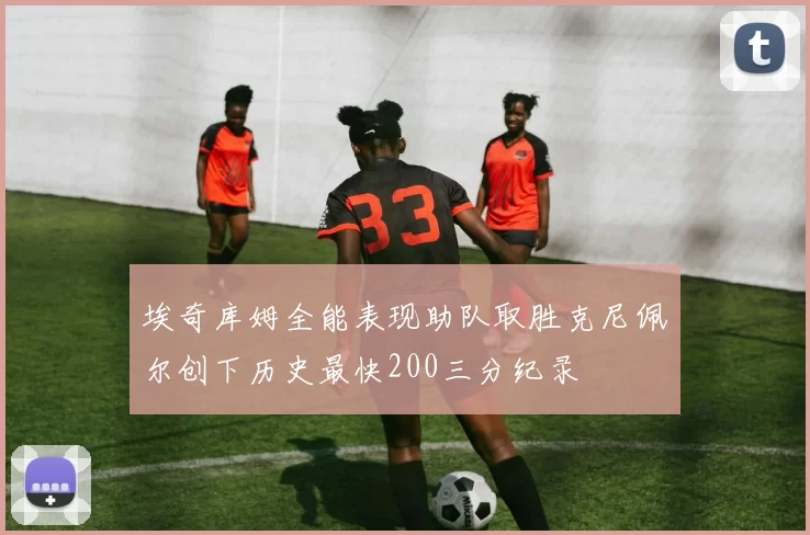 埃奇库姆全能表现助队取胜克尼佩尔创下历史最快200三分纪录
