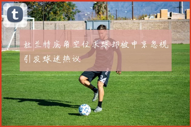 杜兰特底角空位求球却被申京忽视引发球迷热议