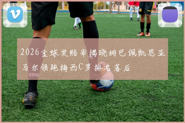 2026金球奖赔率揭晓姆巴佩凯恩亚马尔领跑梅西C罗排名落后