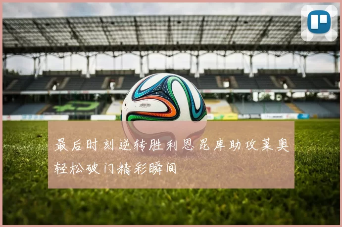 最后时刻逆转胜利恩昆库助攻莱奥轻松破门精彩瞬间