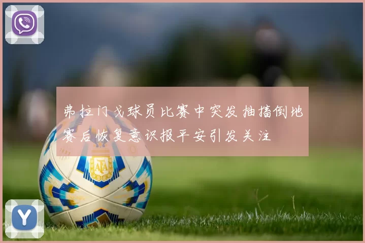 弗拉门戈球员比赛中突发抽搐倒地赛后恢复意识报平安引发关注
