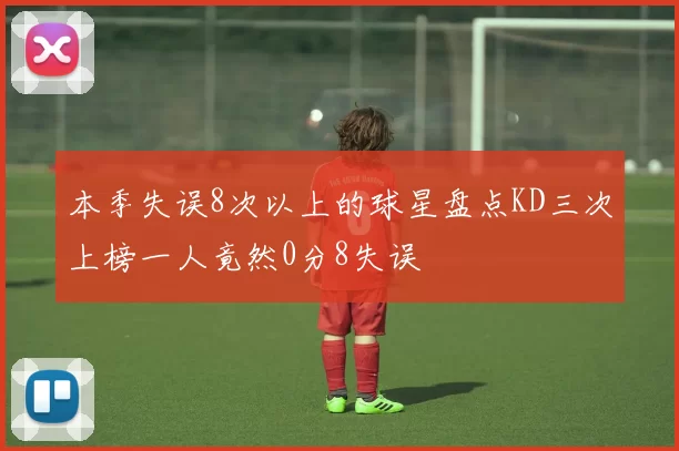 本季失误8次以上的球星盘点KD三次上榜一人竟然0分8失误