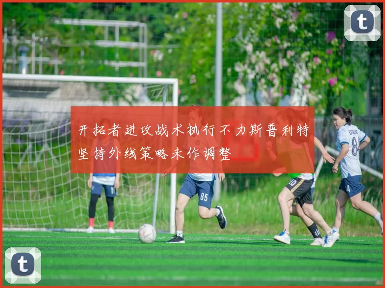 开拓者进攻战术执行不力斯普利特坚持外线策略未作调整