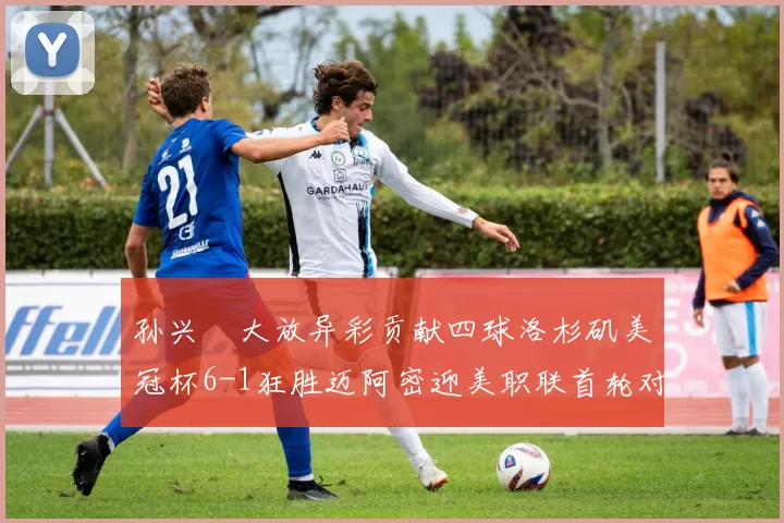 孙兴慜大放异彩贡献四球洛杉矶美冠杯6-1狂胜迈阿密迎美职联首轮对决