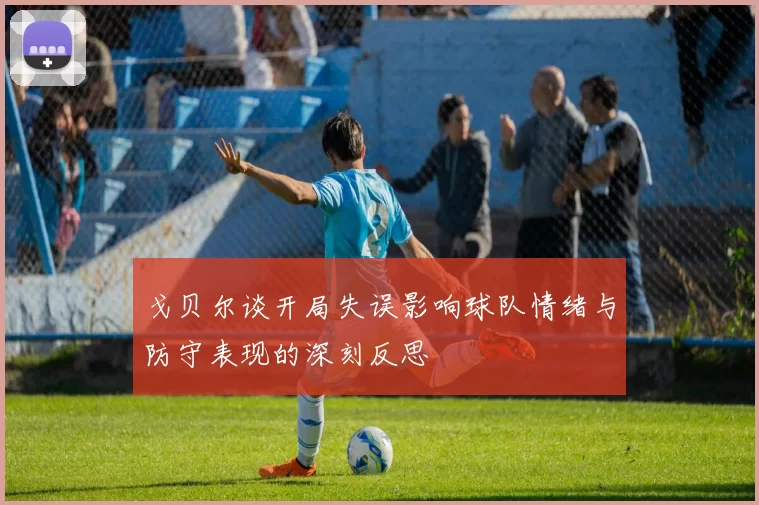 戈贝尔谈开局失误影响球队情绪与防守表现的深刻反思