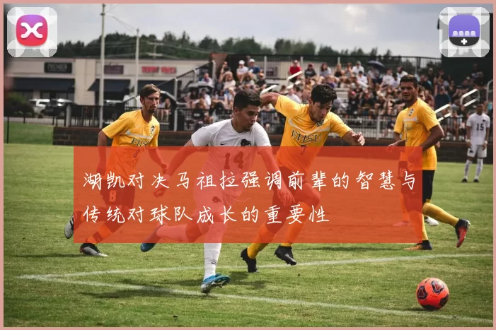 湖凯对决马祖拉强调前辈的智慧与传统对球队成长的重要性
