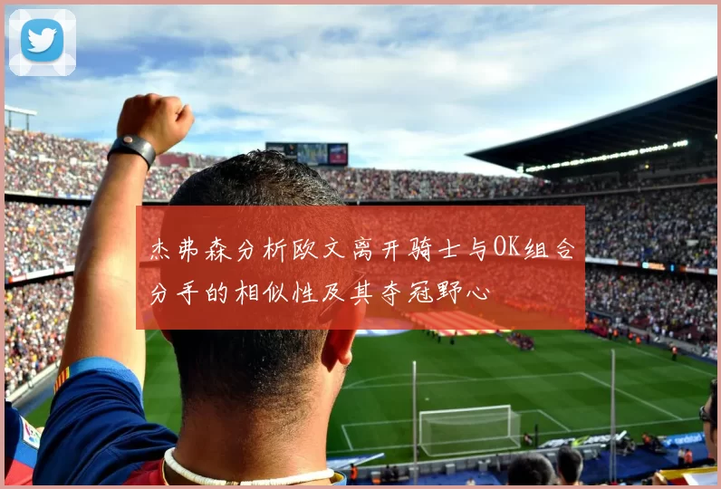 杰弗森分析欧文离开骑士与OK组合分手的相似性及其夺冠野心