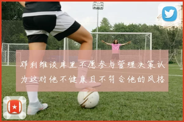 邓利维谈库里不愿参与管理决策认为这对他不健康且不符合他的风格