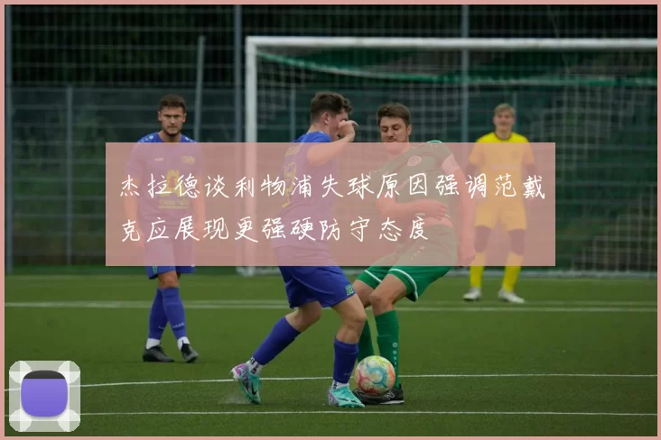 杰拉德谈利物浦失球原因强调范戴克应展现更强硬防守态度