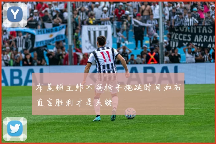 布莱顿主帅不满枪手拖延时间加布直言胜利才是关键