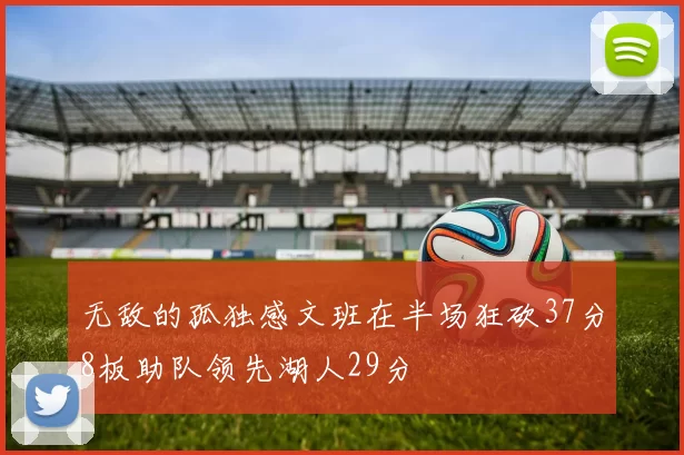 无敌的孤独感文班在半场狂砍37分8板助队领先湖人29分