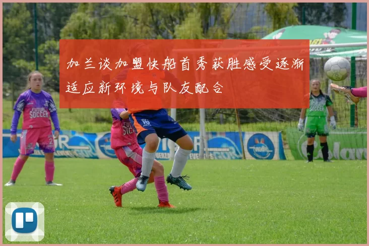 加兰谈加盟快船首秀获胜感受逐渐适应新环境与队友配合