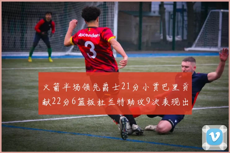 火箭半场领先爵士21分小贾巴里贡献22分6篮板杜兰特助攻9次表现出色