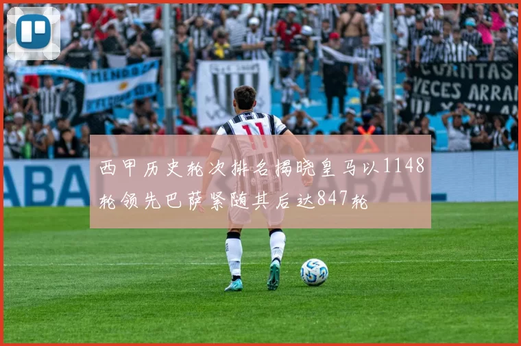 西甲历史轮次排名揭晓皇马以1148轮领先巴萨紧随其后达847轮