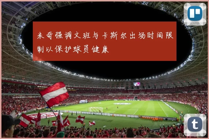 米奇强调文班与卡斯尔出场时间限制以保护球员健康