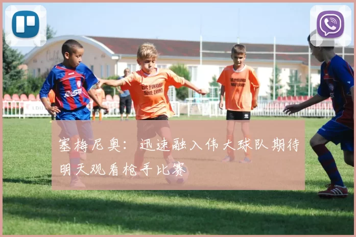 塞梅尼奥：迅速融入伟大球队期待明天观看枪手比赛