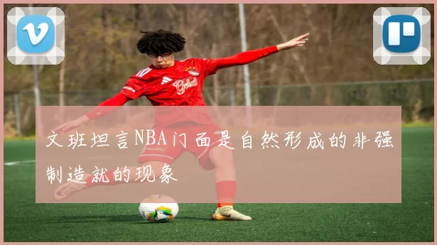 文班坦言NBA门面是自然形成的非强制造就的现象
