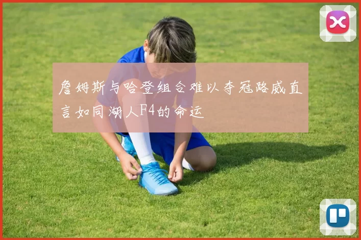 詹姆斯与哈登组合难以夺冠路威直言如同湖人F4的命运