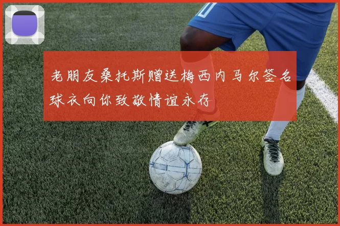 老朋友桑托斯赠送梅西内马尔签名球衣向你致敬情谊永存