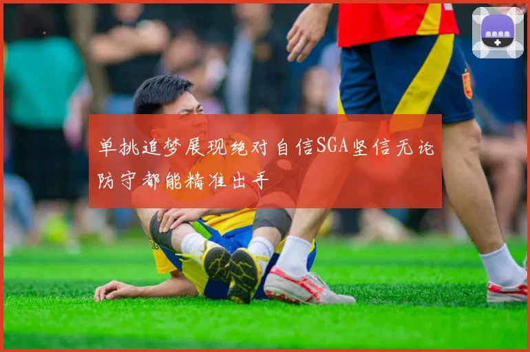 单挑追梦展现绝对自信SGA坚信无论防守都能精准出手