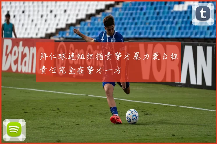 拜仁球迷组织指责警方暴力袭击称责任完全在警方一方