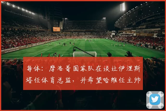 每体：摩洛哥国家队在谈让伊涅斯塔任体育总监，并希望哈维任主帅